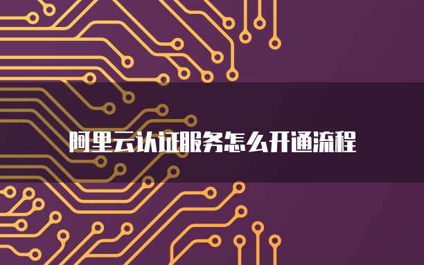 阿里云认证服务怎么开通流程