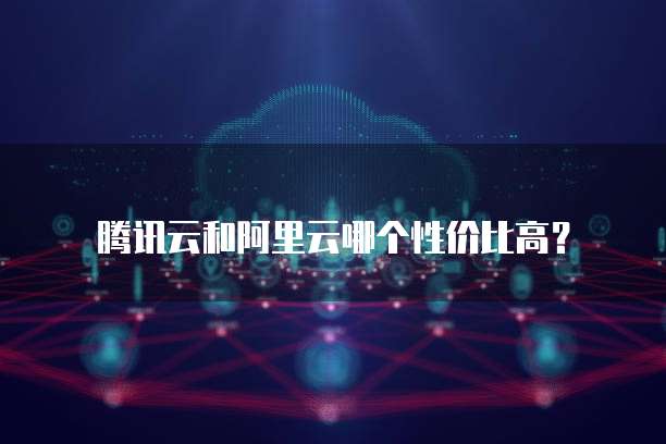 腾讯云和阿里云哪个性价比高?