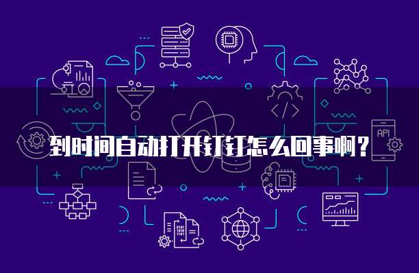 到时间自动打开钉钉怎么回事啊？