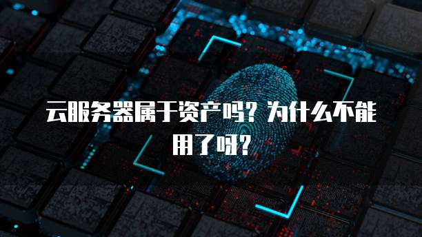 云服务器属于资产吗?为什么不能用了呀?