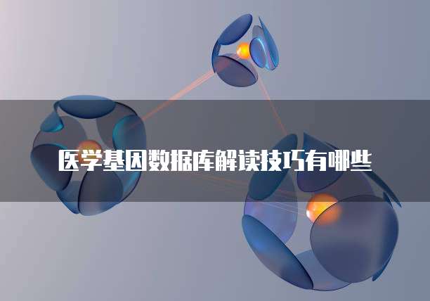 医学基因数据库解读技巧有哪些