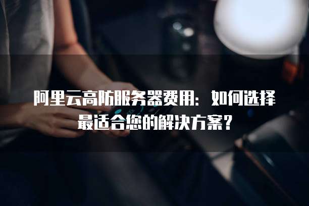 阿里云高防服务器费用:如何选择最适合您的解决方案?