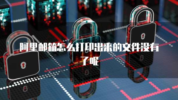阿里邮箱怎么打印出来的文件没有了呢