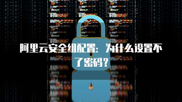 阿里云安全组配置:为什么设置不了密码?