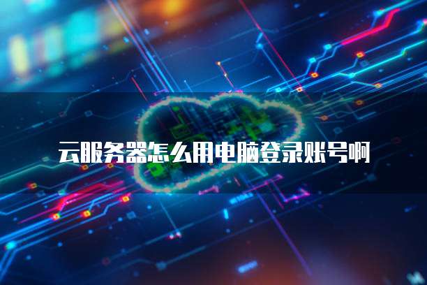云服务器怎么用电脑登录账号啊