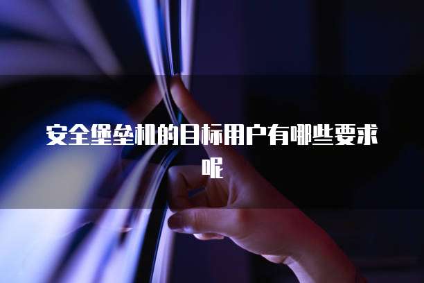 安全堡垒机的目标用户有哪些要求呢