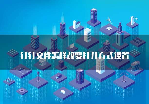 钉钉文件怎样改变打开方式设置