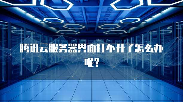 腾讯云服务器界面打不开了怎么办呢?