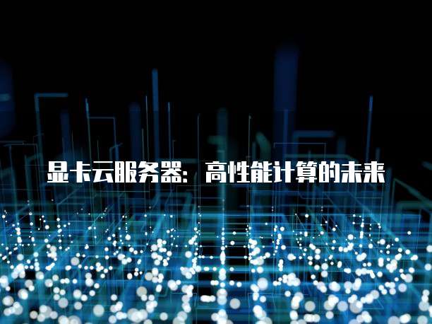 显卡云服务器：高性能计算的未来