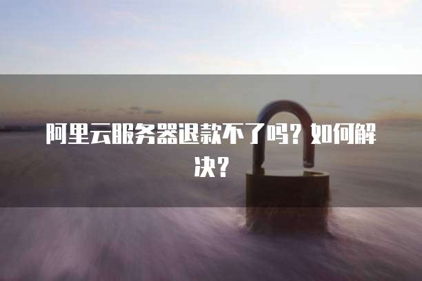 阿里云服务器退款不了吗?如何解决?