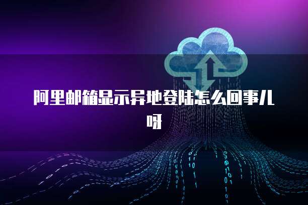 阿里邮箱显示异地登陆怎么回事儿呀
