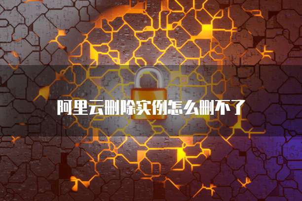阿里云删除实例怎么删不了
