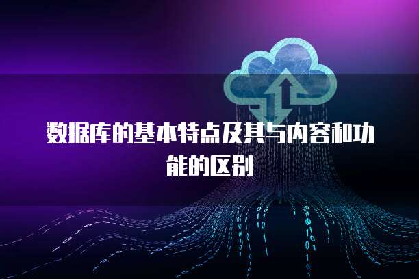数据库的基本特点及其与内容和功能的区别