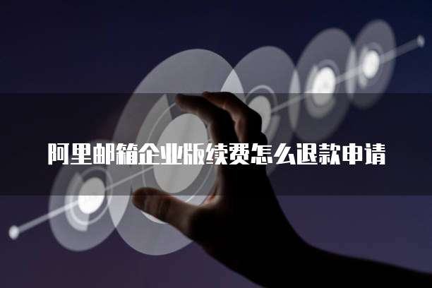 阿里邮箱企业版续费怎么退款申请
