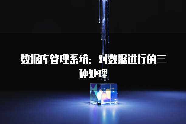 数据库管理系统:对数据进行的三种处理