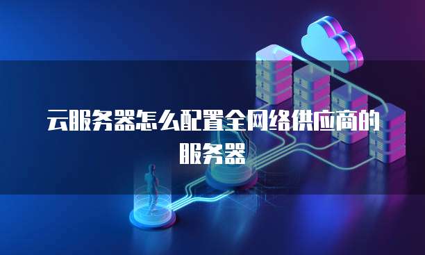云服务器怎么配置全网络供应商的服务器