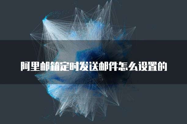 阿里邮箱定时发送邮件怎么设置的