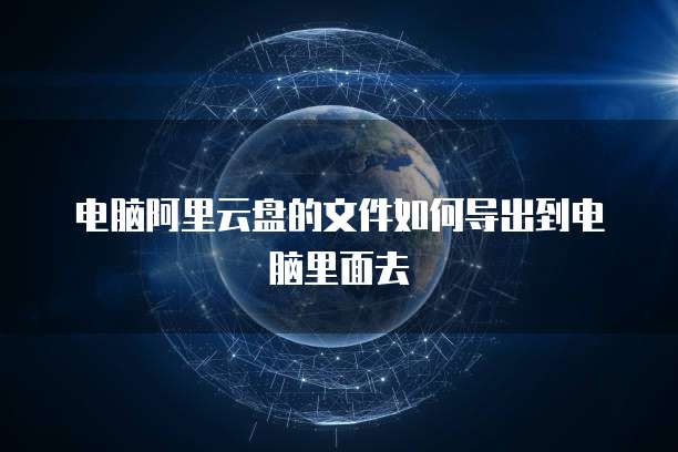 电脑阿里云盘的文件如何导出到电脑里面去