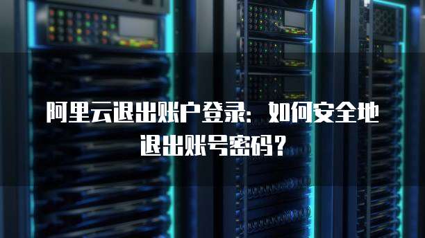 阿里云退出账户登录:如何安全地退出账号密码?