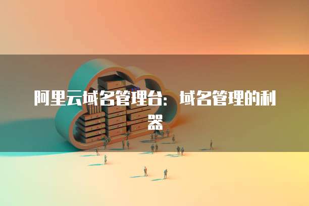 阿里云域名管理台：域名管理的利器