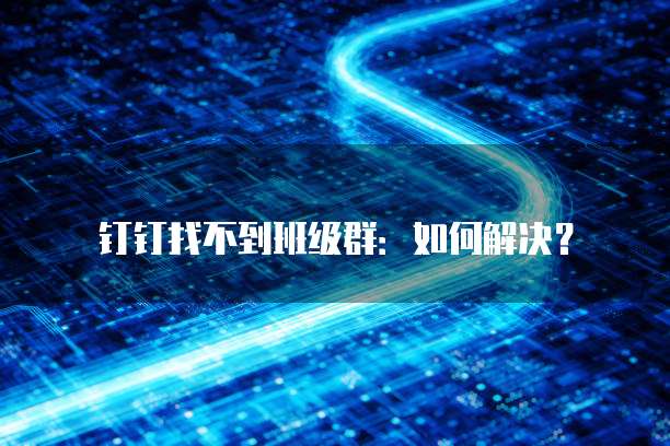 钉钉找不到班级群：如何解决？