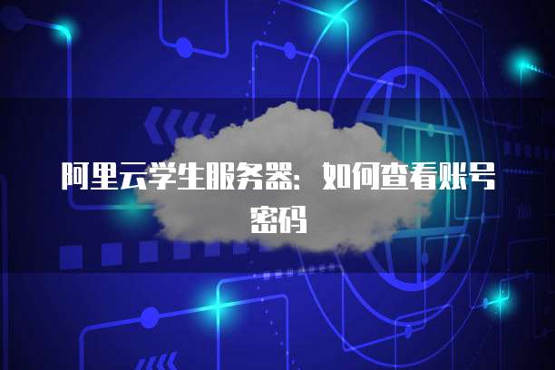 阿里云学生服务器:如何查看账号密码