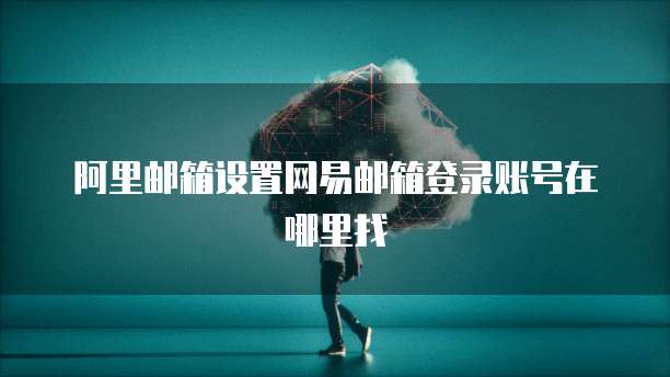阿里邮箱设置网易邮箱登录账号在哪里找
