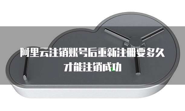 阿里云注销账号后重新注册要多久才能注销成功