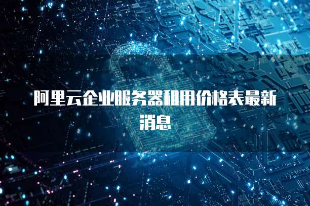 阿里云企业服务器租用价格表最新消息