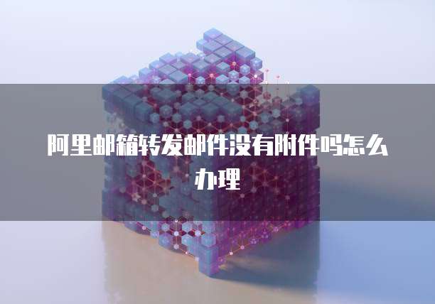 阿里邮箱转发邮件没有附件吗怎么办理