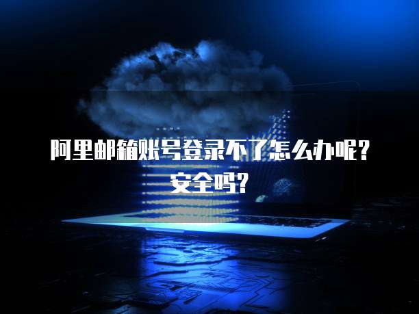 阿里邮箱账号登录不了怎么办呢?安全吗?