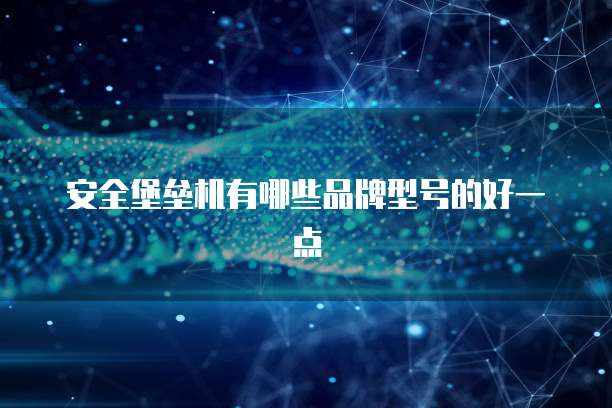 安全堡垒机有哪些品牌型号的好一点