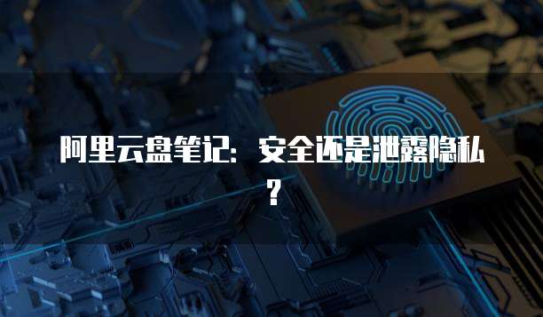 阿里云盘笔记:安全还是泄露隐私?