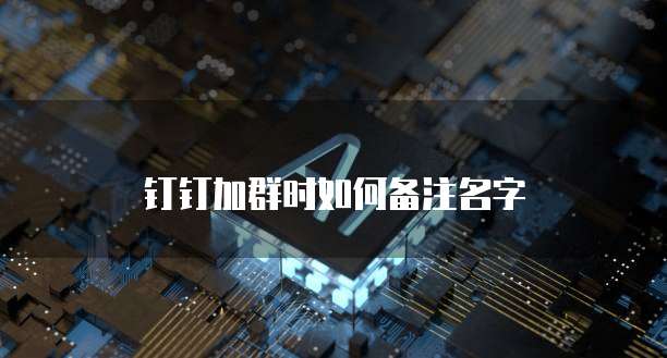 钉钉加群时如何备注名字