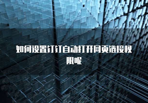 如何设置钉钉自动打开网页链接权限呢