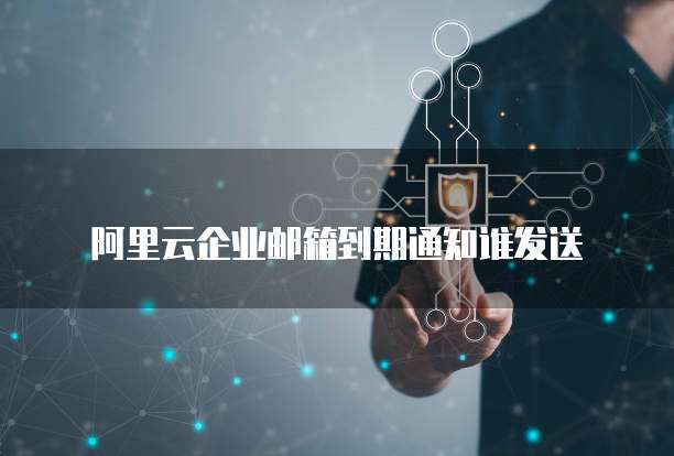 阿里云企业邮箱到期通知谁发送