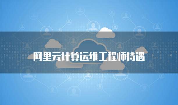 阿里云计算运维工程师待遇