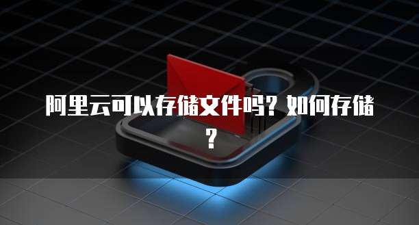 阿里云可以存储文件吗？如何存储？