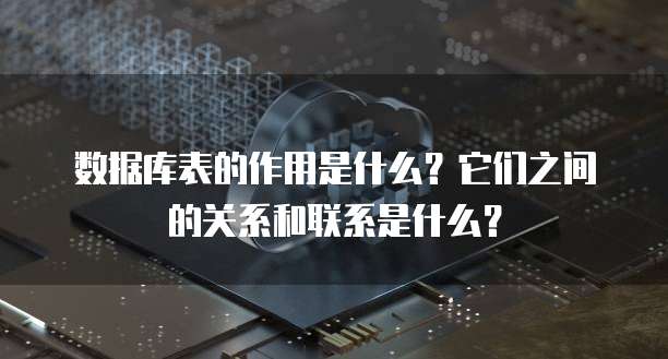 数据库表的作用是什么?它们之间的关系和联系是什么?