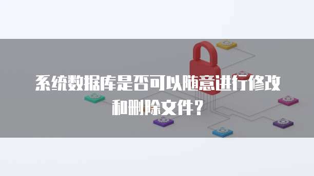 系统数据库是否可以随意进行修改和删除文件？