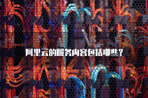 阿里云的服务内容包括哪些?
