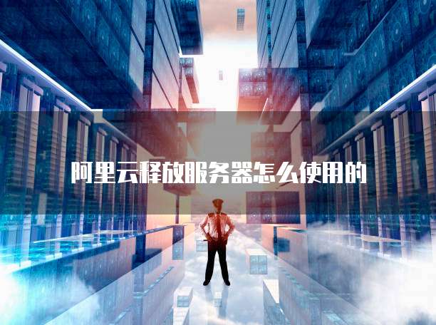 阿里云释放服务器怎么使用的