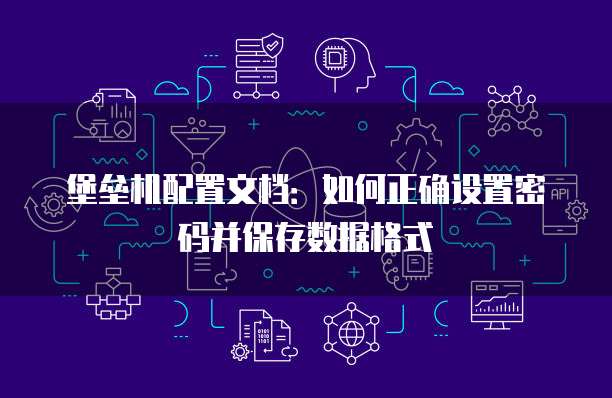 堡垒机配置文档:如何正确设置密码并保存数据格式