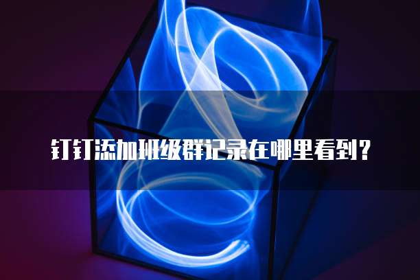 钉钉添加班级群记录在哪里看到?
