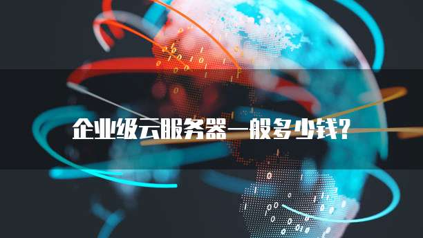 企业级云服务器一般多少钱?