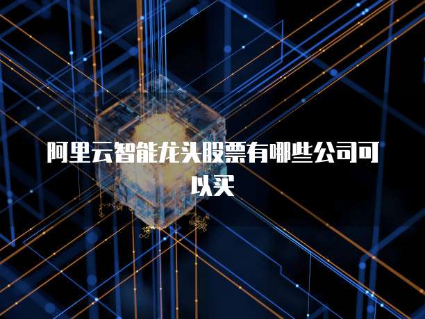 阿里云智能龙头股票有哪些公司可以买
