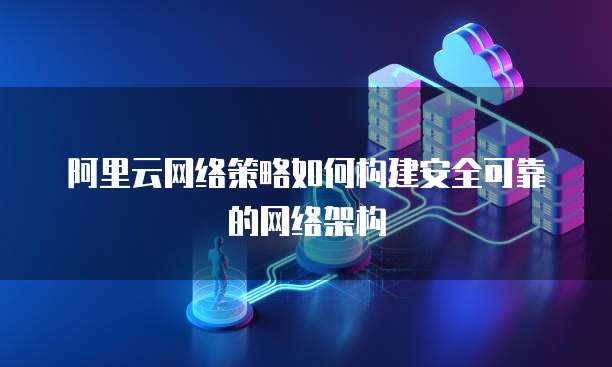 阿里云网络策略如何构建安全可靠的网络架构