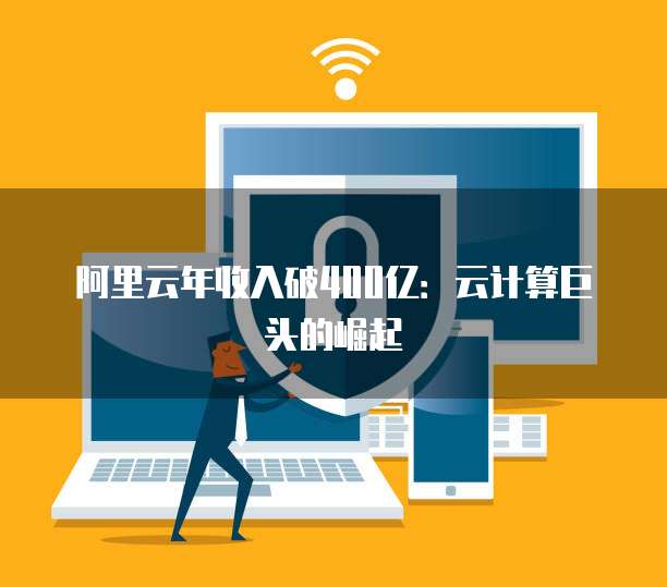 阿里云年收入破400亿:云计算巨头的崛起