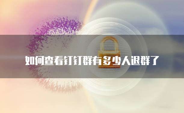 如何查看钉钉群有多少人退群了