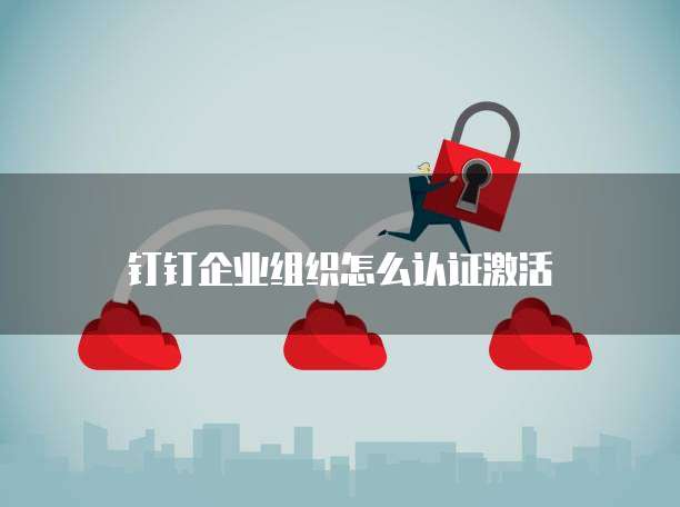 钉钉企业组织怎么认证激活